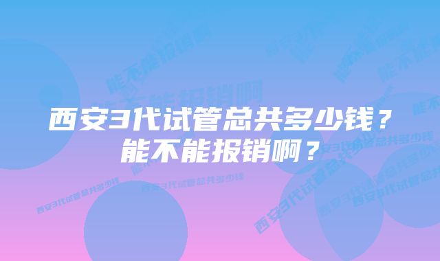 西安3代试管总共多少钱？能不能报销啊？