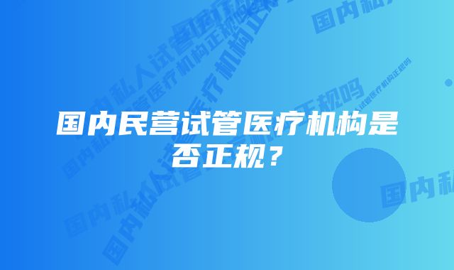 国内民营试管医疗机构是否正规？