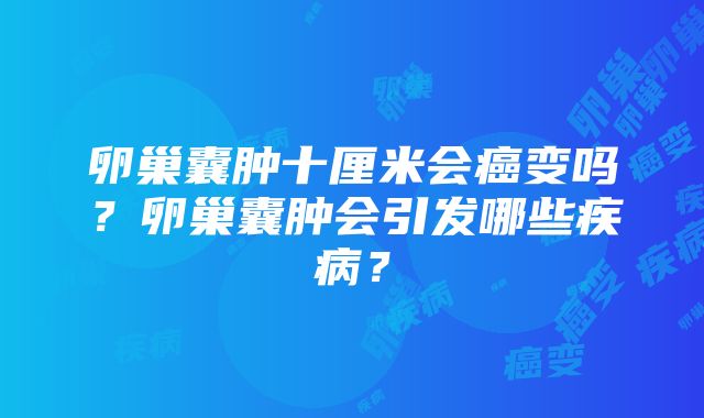 卵巢囊肿十厘米会癌变吗？卵巢囊肿会引发哪些疾病？