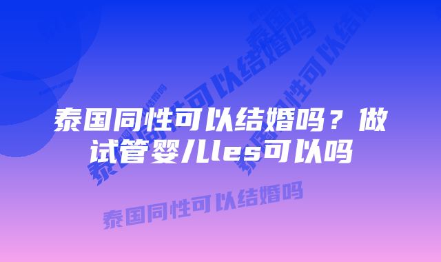 泰国同性可以结婚吗？做试管婴儿les可以吗