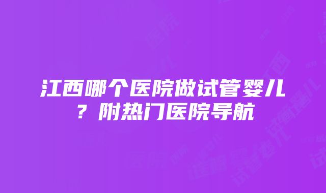 江西哪个医院做试管婴儿？附热门医院导航