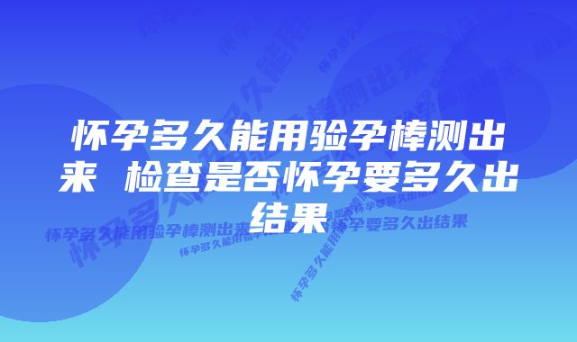 怀孕多久能用验孕棒测出来 检查是否怀孕要多久出结果