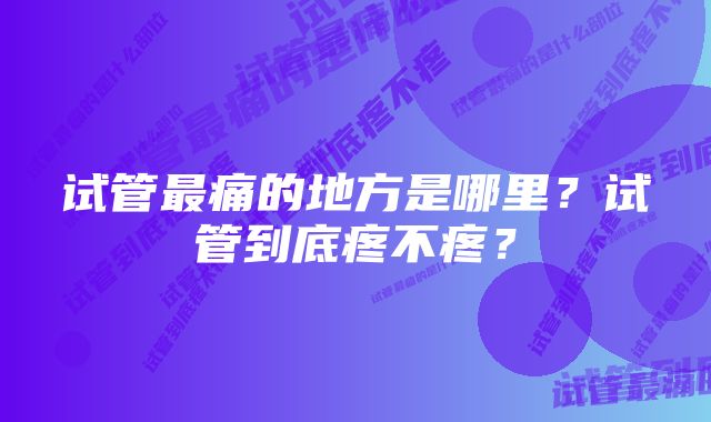 试管最痛的地方是哪里？试管到底疼不疼？