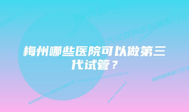 梅州哪些医院可以做第三代试管？