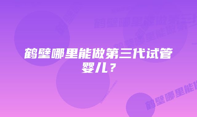 鹤壁哪里能做第三代试管婴儿？