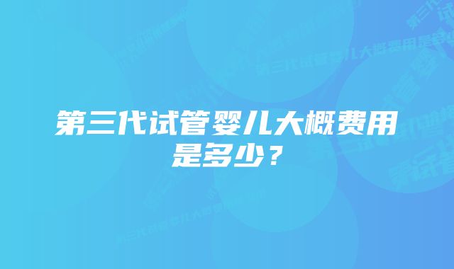 第三代试管婴儿大概费用是多少？