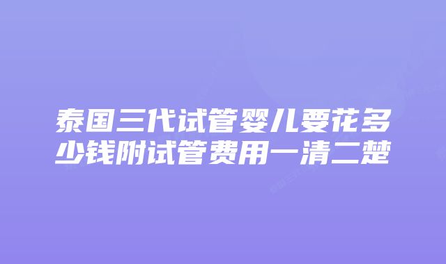 泰国三代试管婴儿要花多少钱附试管费用一清二楚