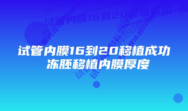 试管内膜16到20移植成功 冻胚移植内膜厚度