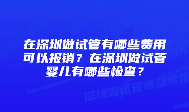 在深圳做试管有哪些费用可以报销？在深圳做试管婴儿有哪些检查？