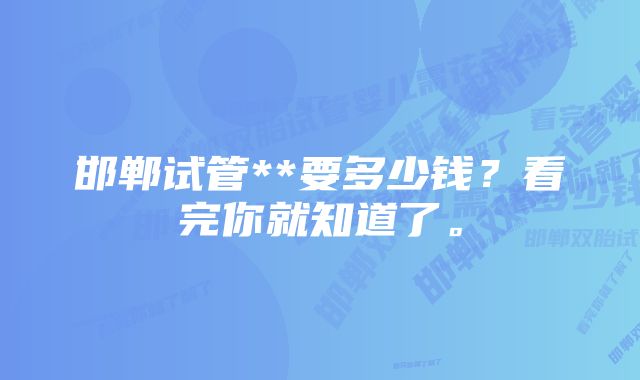 邯郸试管**要多少钱？看完你就知道了。