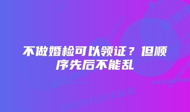 不做婚检可以领证？但顺序先后不能乱