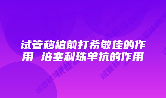 试管移植前打希敏佳的作用 培塞利珠单抗的作用