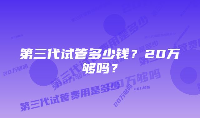 第三代试管多少钱？20万够吗？