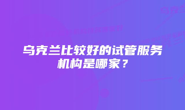 乌克兰比较好的试管服务机构是哪家？