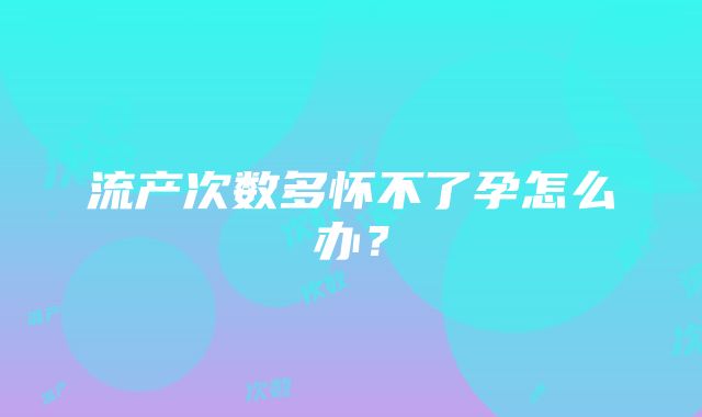 流产次数多怀不了孕怎么办？