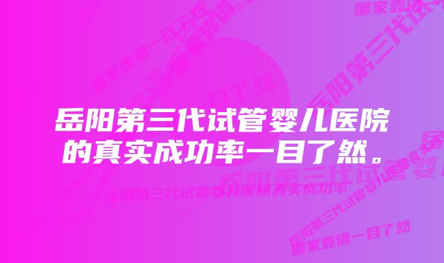 岳阳第三代试管婴儿医院的真实成功率一目了然。