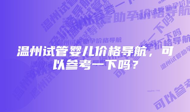 温州试管婴儿价格导航，可以参考一下吗？