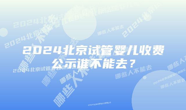 2024北京试管婴儿收费公示谁不能去？