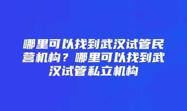 哪里可以找到武汉试管民营机构？哪里可以找到武汉试管私立机构