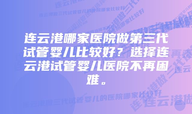 连云港哪家医院做第三代试管婴儿比较好？选择连云港试管婴儿医院不再困难。