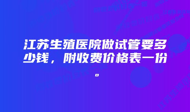 江苏生殖医院做试管要多少钱，附收费价格表一份。