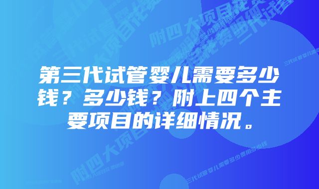 第三代试管婴儿需要多少钱？多少钱？附上四个主要项目的详细情况。