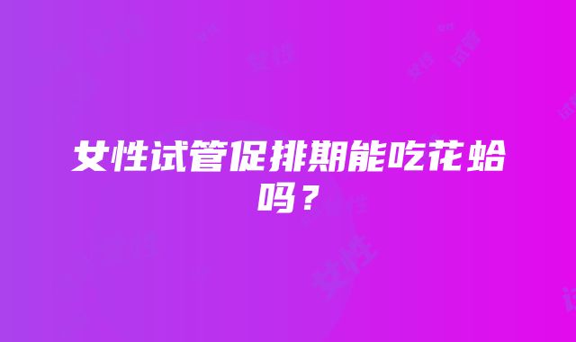 女性试管促排期能吃花蛤吗？