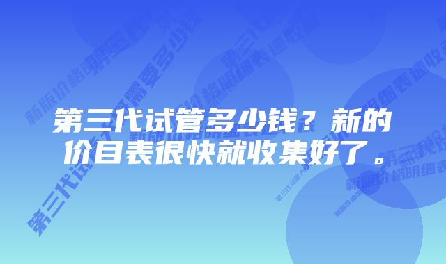 第三代试管多少钱？新的价目表很快就收集好了。