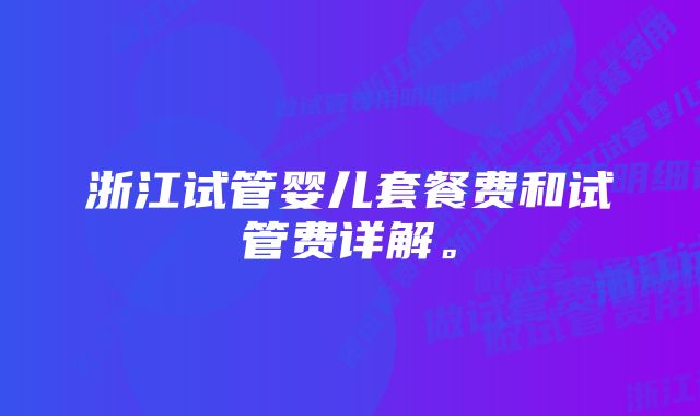 浙江试管婴儿套餐费和试管费详解。