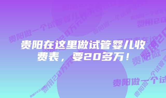 贵阳在这里做试管婴儿收费表，要20多万！