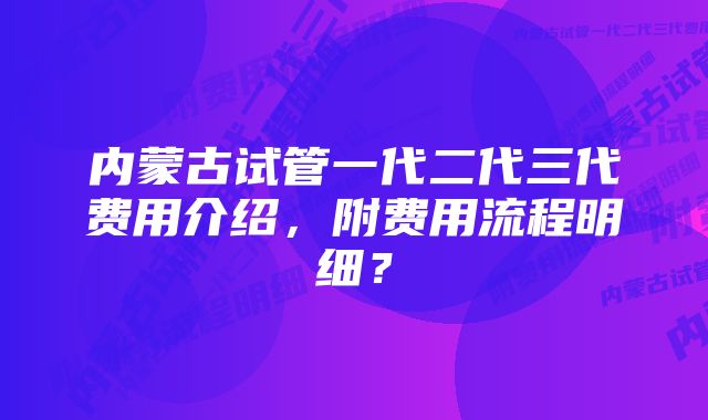 内蒙古试管一代二代三代费用介绍，附费用流程明细？