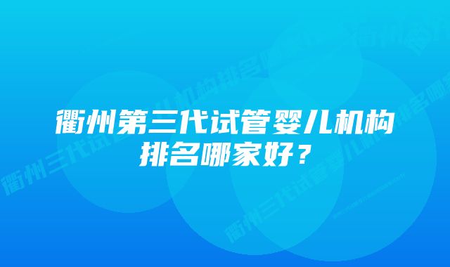 衢州第三代试管婴儿机构排名哪家好？