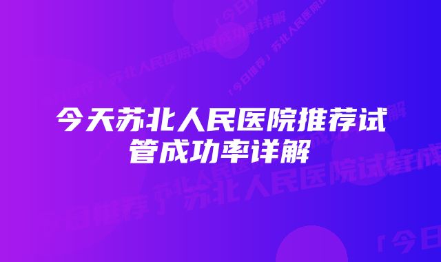 今天苏北人民医院推荐试管成功率详解