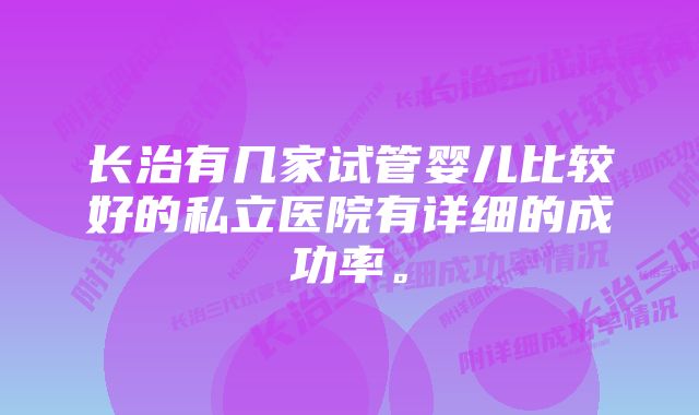 长治有几家试管婴儿比较好的私立医院有详细的成功率。