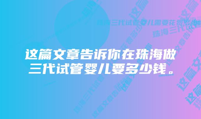 这篇文章告诉你在珠海做三代试管婴儿要多少钱。