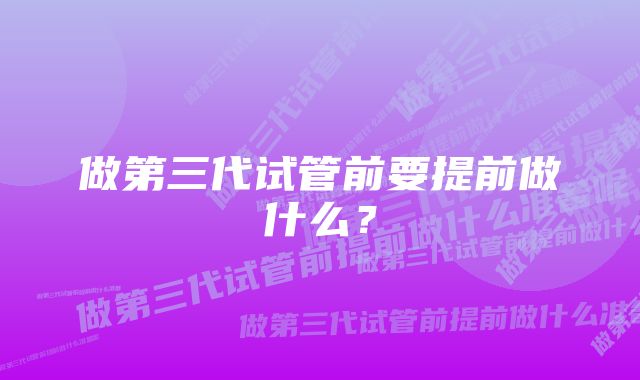 做第三代试管前要提前做什么？