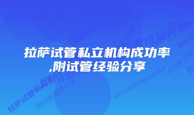 拉萨试管私立机构成功率,附试管经验分享