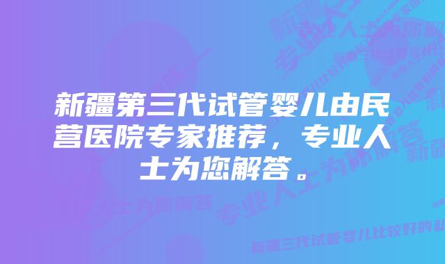 新疆第三代试管婴儿由民营医院专家推荐，专业人士为您解答。