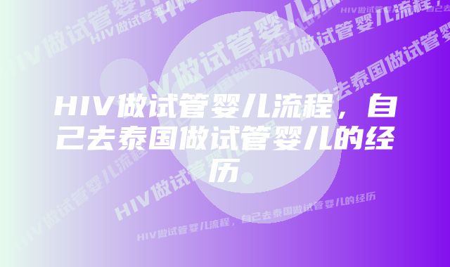 HIV做试管婴儿流程，自己去泰国做试管婴儿的经历