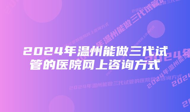 2024年温州能做三代试管的医院网上咨询方式