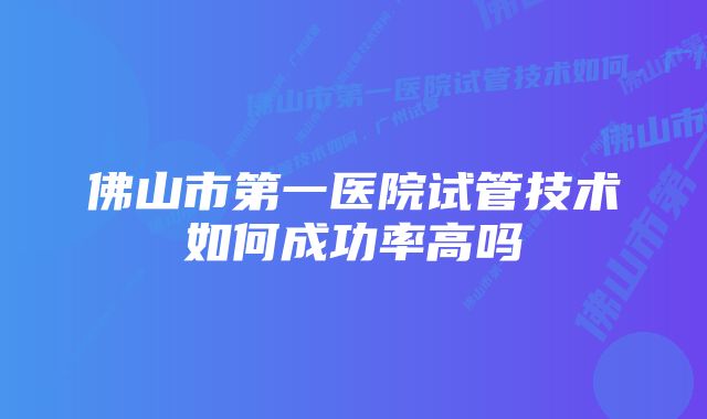 佛山市第一医院试管技术如何成功率高吗