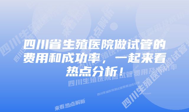 四川省生殖医院做试管的费用和成功率，一起来看热点分析！