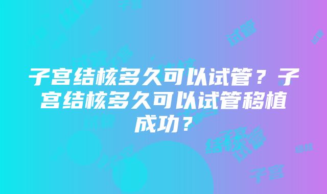 子宫结核多久可以试管？子宫结核多久可以试管移植成功？