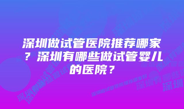 深圳做试管医院推荐哪家？深圳有哪些做试管婴儿的医院？