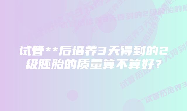 试管**后培养3天得到的2级胚胎的质量算不算好？