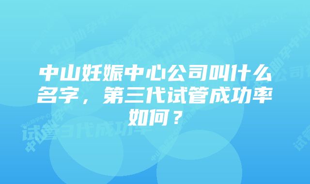 中山妊娠中心公司叫什么名字，第三代试管成功率如何？