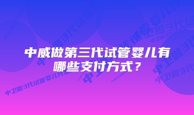 中威做第三代试管婴儿有哪些支付方式？