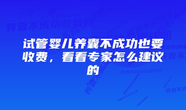 试管婴儿养囊不成功也要收费，看看专家怎么建议的