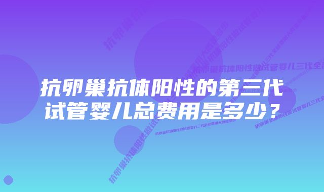 抗卵巢抗体阳性的第三代试管婴儿总费用是多少？