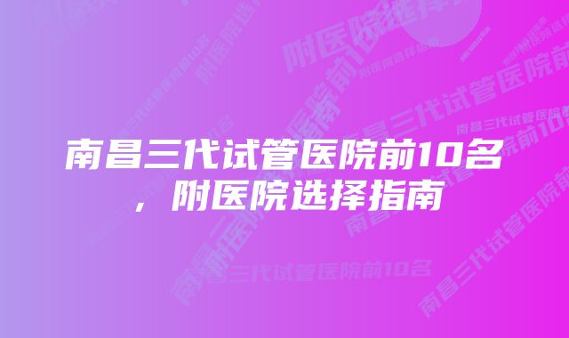 南昌三代试管医院前10名，附医院选择指南